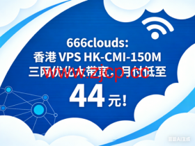 666clouds:香港 VPS HK-CMI-150M 三网优化大带宽,月付低至 44 元!
